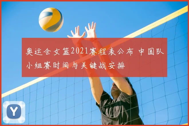 奥运会女篮2021赛程表公布 中国队小组赛时间与关键战安排