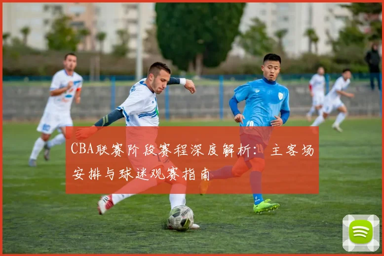 CBA联赛阶段赛程深度解析：主客场安排与球迷观赛指南