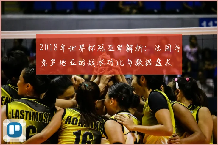 2018年世界杯冠亚军解析：法国与克罗地亚的战术对比与数据盘点