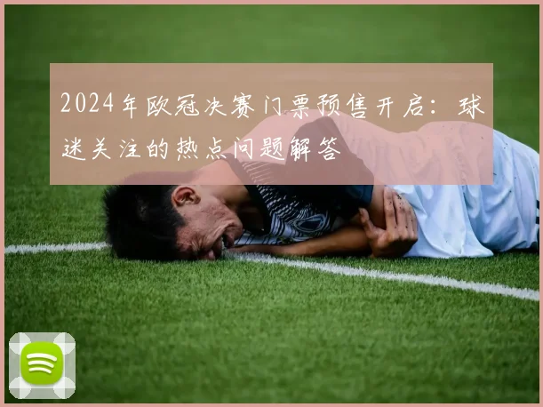 2024年欧冠决赛门票预售开启：球迷关注的热点问题解答