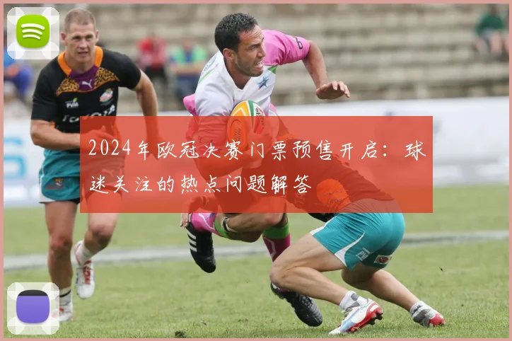 2024年欧冠决赛门票预售开启：球迷关注的热点问题解答