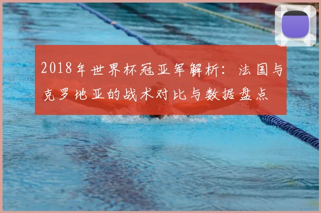 2018年世界杯冠亚军解析：法国与克罗地亚的战术对比与数据盘点