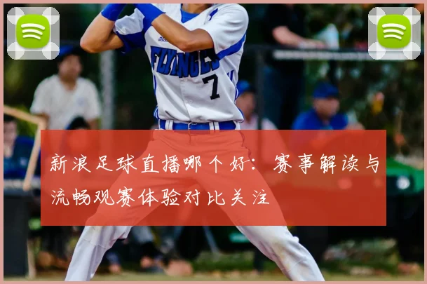 新浪足球直播哪个好：赛事解读与流畅观赛体验对比关注
