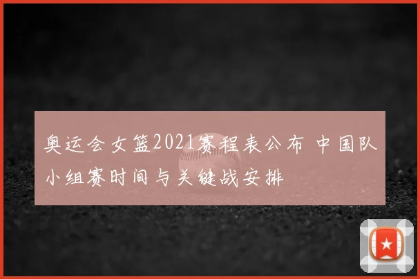 奥运会女篮2021赛程表公布 中国队小组赛时间与关键战安排