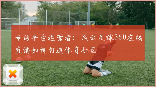 专访平台运营者：风云足球360在线直播如何打造体育社区