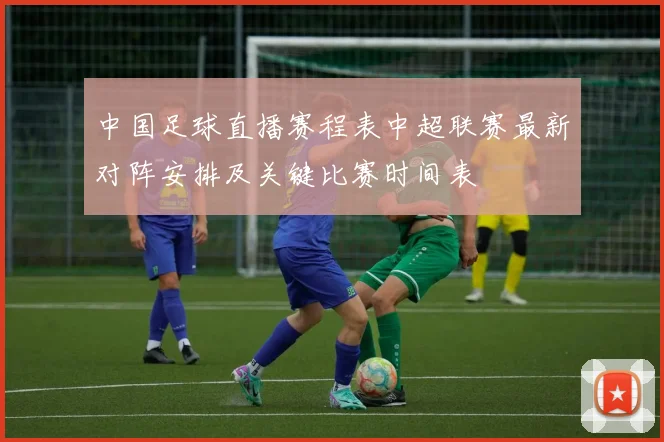 中国足球直播赛程表中超联赛最新对阵安排及关键比赛时间表