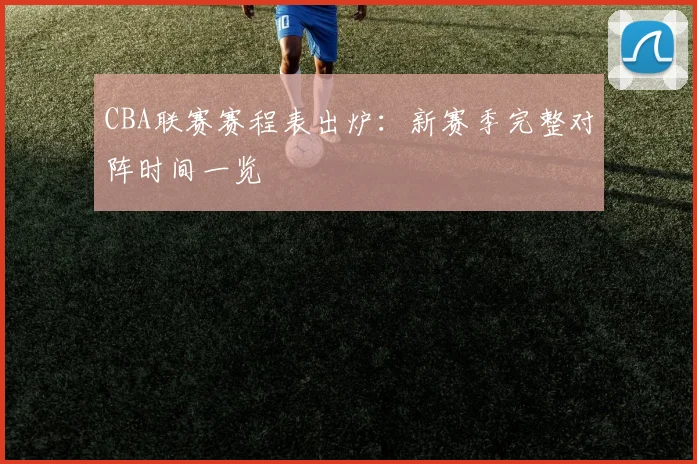 CBA联赛赛程表出炉：新赛季完整对阵时间一览