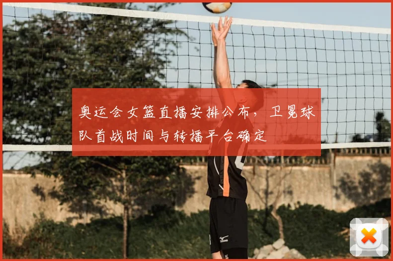 奥运会女篮直播安排公布，卫冕球队首战时间与转播平台确定