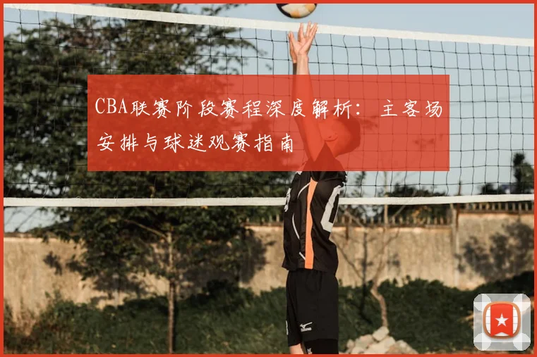CBA联赛阶段赛程深度解析：主客场安排与球迷观赛指南