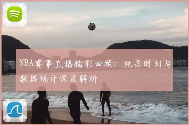 NBA赛事直播精彩回顾：绝杀时刻与数据统计深度解析