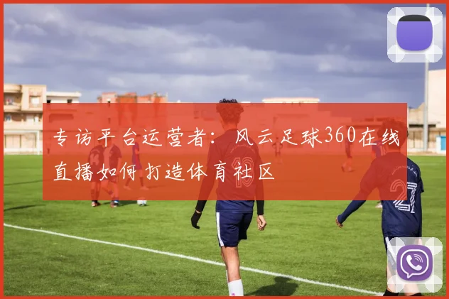 专访平台运营者：风云足球360在线直播如何打造体育社区