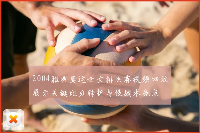2004雅典奥运会女排决赛视频回放展示关键比分转折与技战术亮点