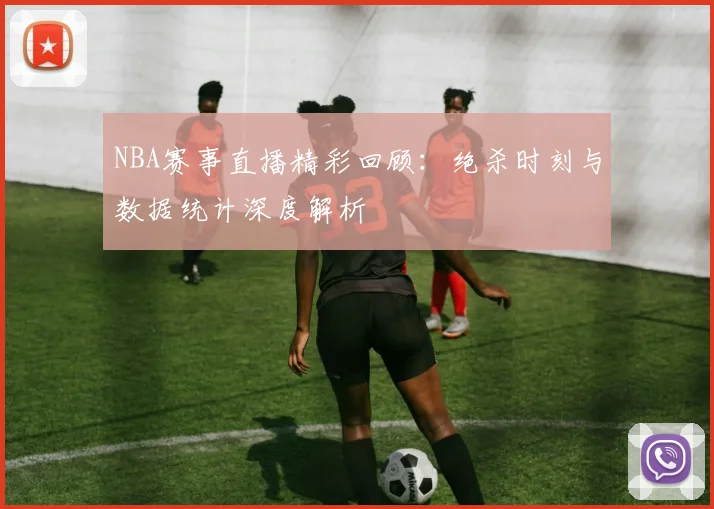 NBA赛事直播精彩回顾：绝杀时刻与数据统计深度解析