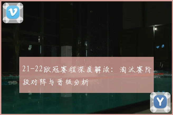 21-22欧冠赛程深度解读：淘汰赛阶段对阵与晋级分析