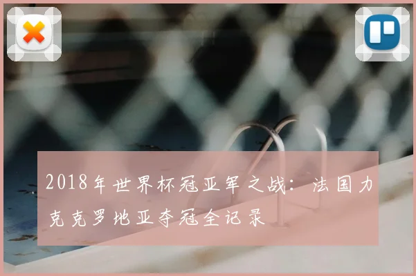 2018年世界杯冠亚军之战：法国力克克罗地亚夺冠全记录