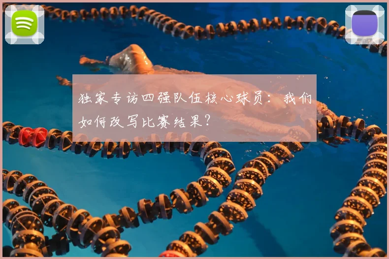 独家专访四强队伍核心球员：我们如何改写比赛结果？