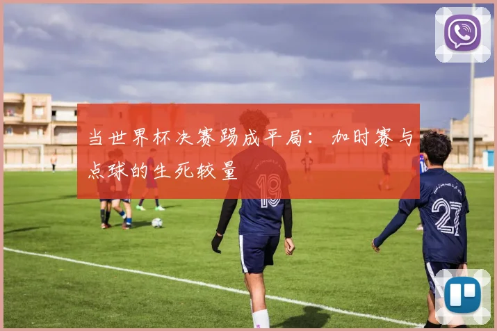 当世界杯决赛踢成平局：加时赛与点球的生死较量