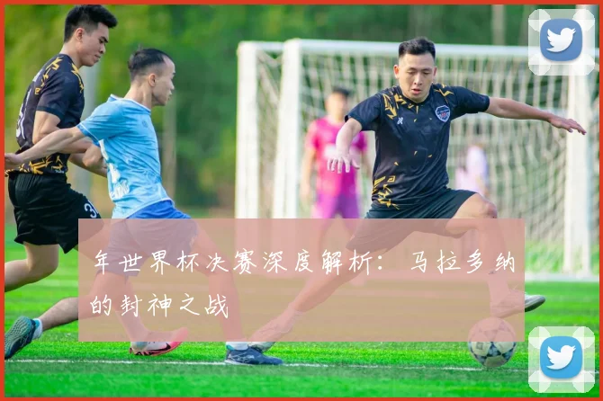 年世界杯决赛深度解析：马拉多纳的封神之战