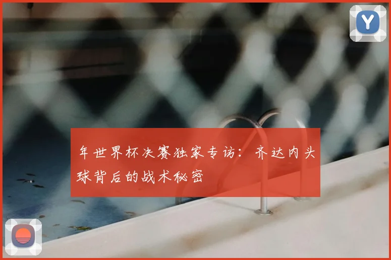 年世界杯决赛独家专访：齐达内头球背后的战术秘密