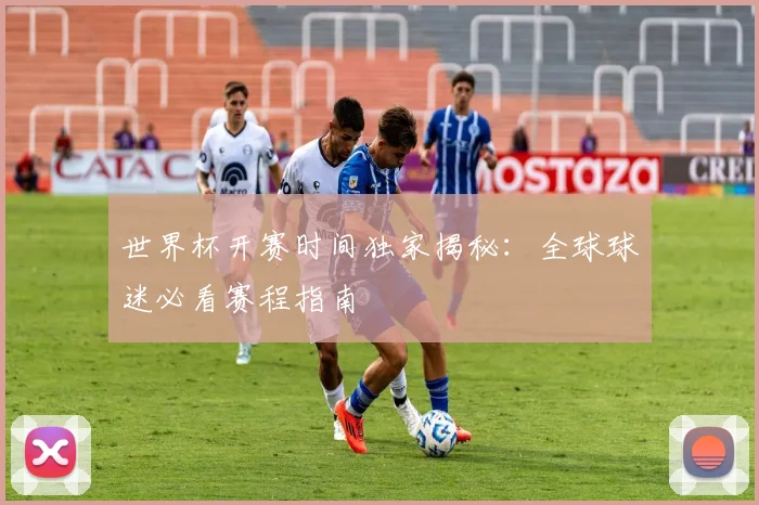 世界杯开赛时间独家揭秘：全球球迷必看赛程指南