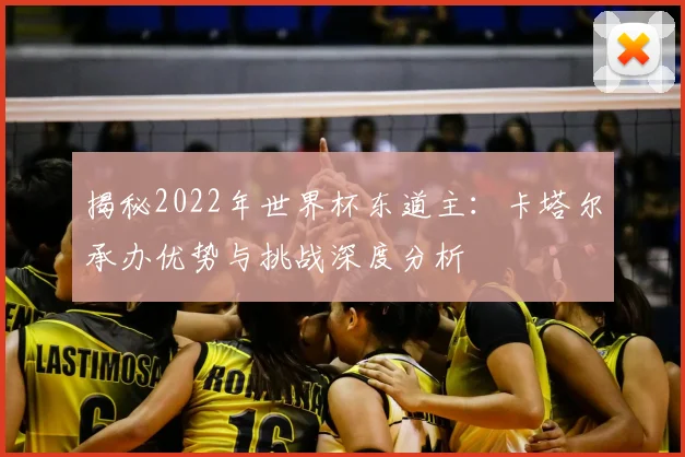 揭秘2022年世界杯东道主：卡塔尔承办优势与挑战深度分析