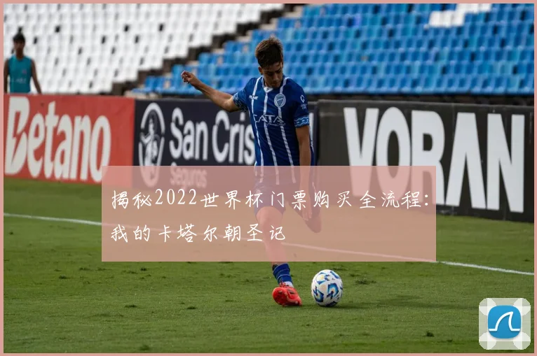 揭秘2022世界杯门票购买全流程：我的卡塔尔朝圣记