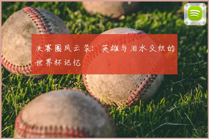 决赛圈风云录：英雄与泪水交织的世界杯记忆