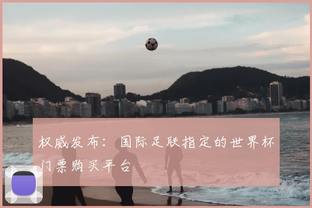 权威发布：国际足联指定的世界杯门票购买平台