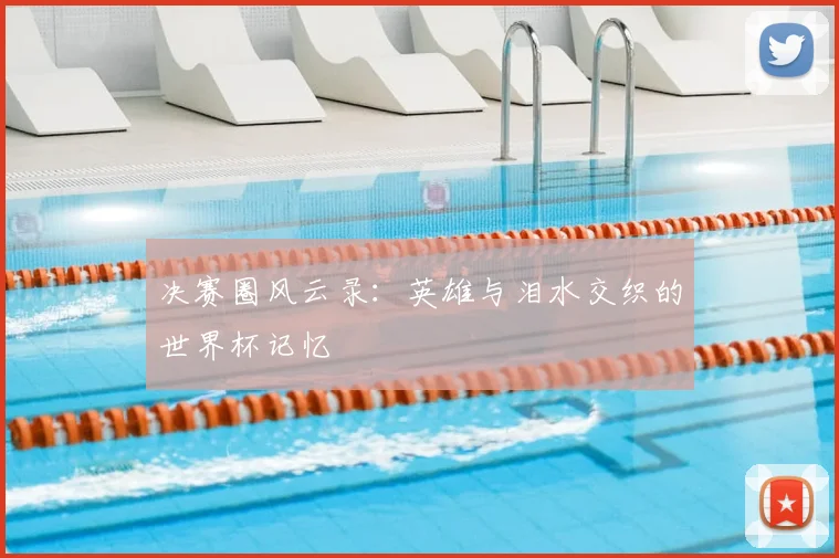 决赛圈风云录：英雄与泪水交织的世界杯记忆