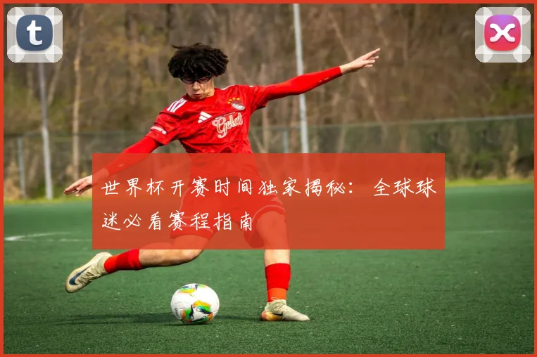 世界杯开赛时间独家揭秘：全球球迷必看赛程指南
