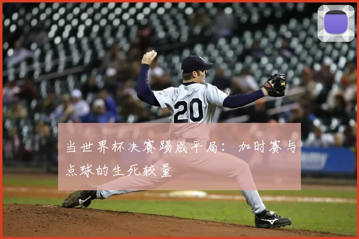 当世界杯决赛踢成平局：加时赛与点球的生死较量