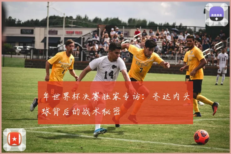 年世界杯决赛独家专访：齐达内头球背后的战术秘密