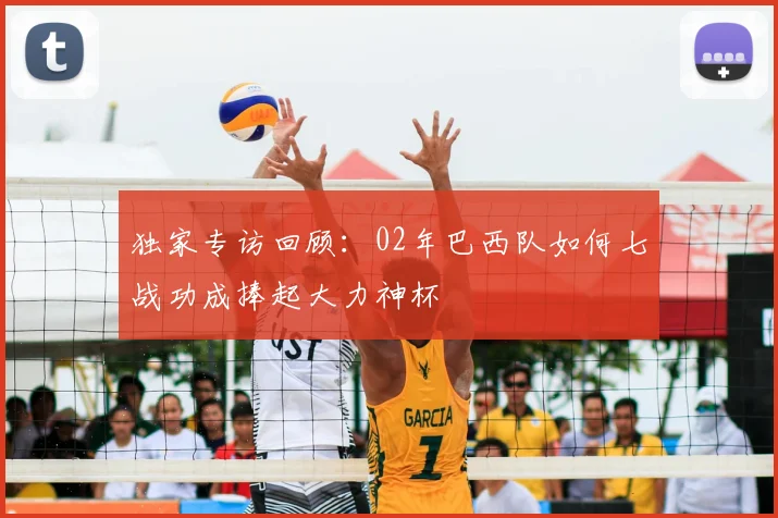 独家专访回顾：02年巴西队如何七战功成捧起大力神杯