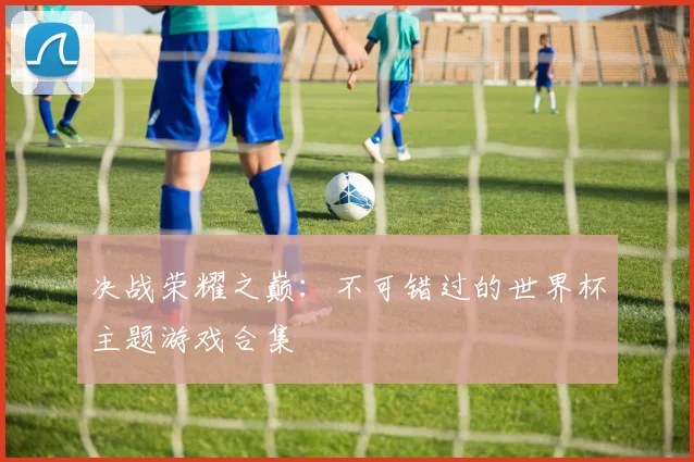 决战荣耀之巅：不可错过的世界杯主题游戏合集