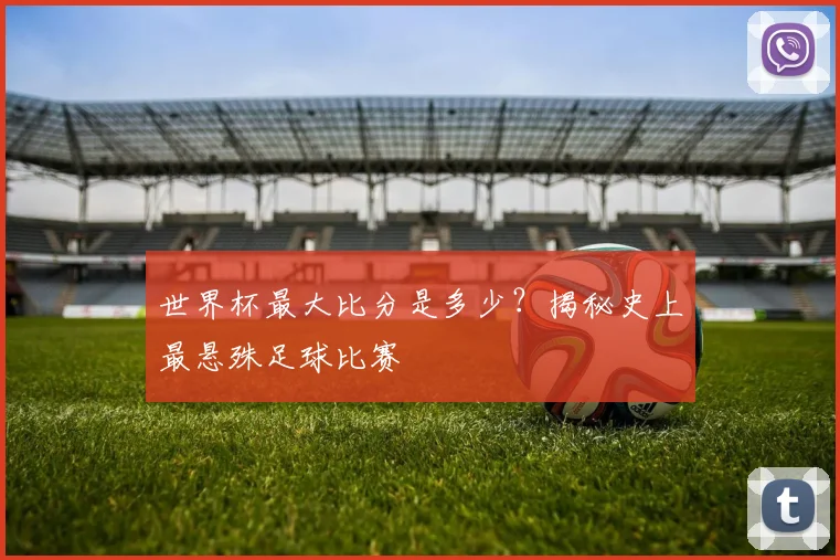 世界杯最大比分是多少？揭秘史上最悬殊足球比赛