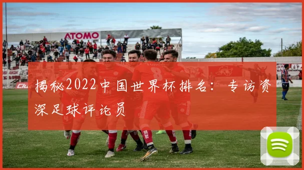 揭秘2022中国世界杯排名：专访资深足球评论员