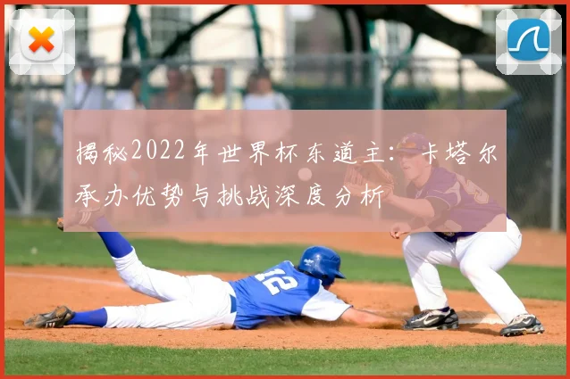揭秘2022年世界杯东道主：卡塔尔承办优势与挑战深度分析