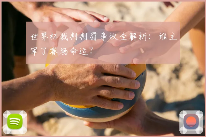 世界杯裁判判罚争议全解析：谁主宰了赛场命运？