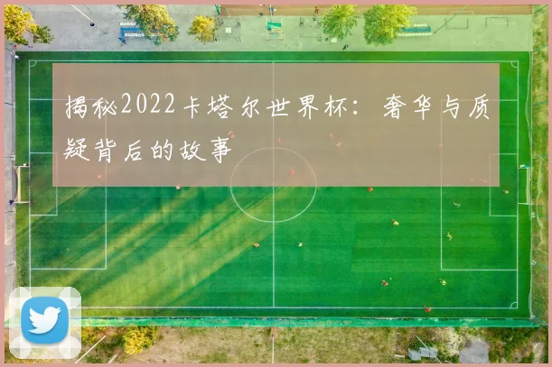 揭秘2022卡塔尔世界杯：奢华与质疑背后的故事