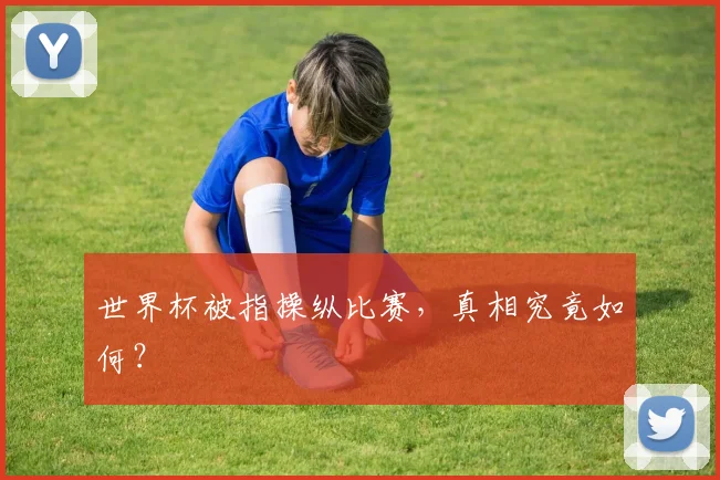 世界杯被指操纵比赛，真相究竟如何？