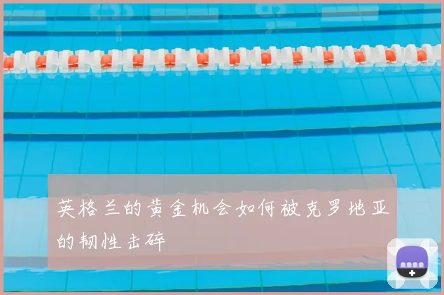英格兰的黄金机会如何被克罗地亚的韧性击碎