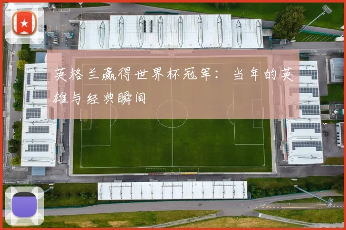 英格兰赢得世界杯冠军：当年的英雄与经典瞬间
