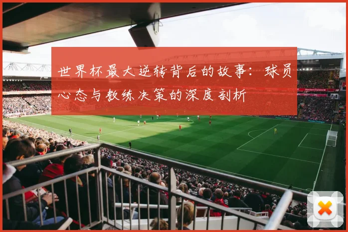 世界杯最大逆转背后的故事：球员心态与教练决策的深度剖析