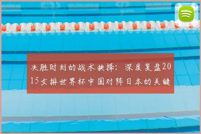 决胜时刻的战术抉择：深度复盘2015女排世界杯中国对阵日本的关键一役