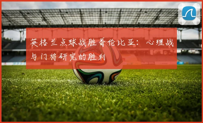 英格兰点球战胜哥伦比亚：心理战与门将研究的胜利