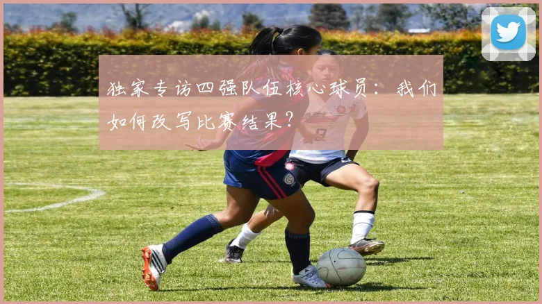 独家专访四强队伍核心球员:我们如何改写比赛结果?