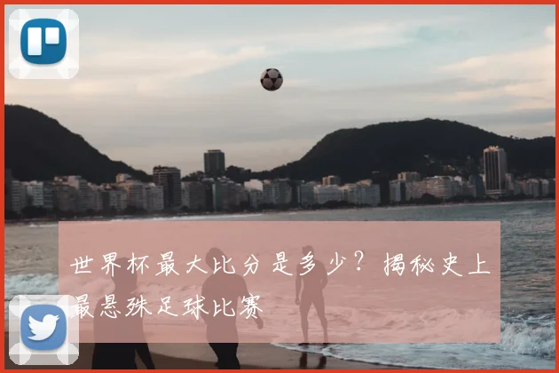 世界杯最大比分是多少？揭秘史上最悬殊足球比赛